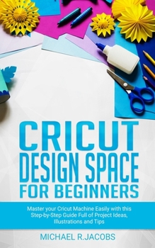 Paperback Cricut Design Space For Beginners: Master Your Cricut Machine Easily With This Step By Step Guide Full Of Project Ideas, Illustration and Tips Book