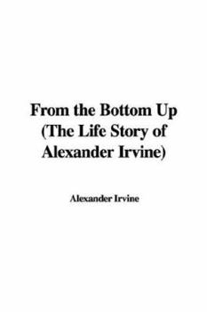 From the Bottom Up (the Life Story of Alexander Irvine)