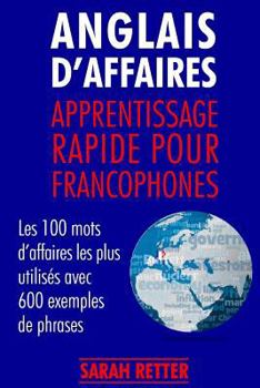 Anglais d�Affaires: Apprentissage Rapide pour Francophones: Les 100 mots d'affaires les plus utilis�s avec 600 exemples de phrases.