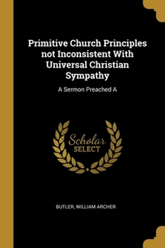 Primitive Church Principles not Inconsistent With Universal Christian Sympathy: A Sermon Preached A