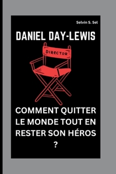 DANIEL DAY-LEWIS: COMMENT QUITTER LE MONDE TOUT EN RESTER SON HÉROS ? (French Edition)