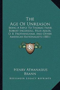 Paperback The Age Of Unreason: Being A Reply To Thomas Paine, Robert Ingersoll, Felix Adler, O. B. Frothingham, And Other American Rationalists (1881 Book