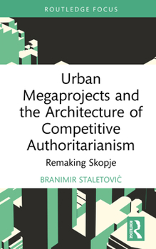 Urban Megaprojects and the Architecture of Competitive Authoritarianism: Remaking Skopje (Routledge Research in Place, Space and Politics)