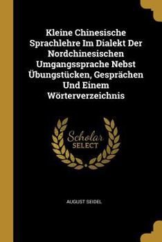 Paperback Kleine Chinesische Sprachlehre Im Dialekt Der Nordchinesischen Umgangssprache Nebst Übungstücken, Gesprächen Und Einem Wörterverzeichnis [German] Book