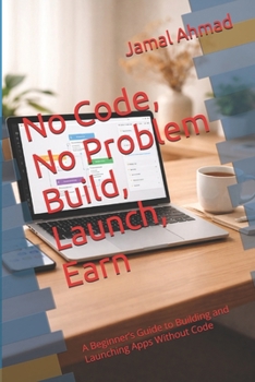 No Code, No Problem Build, Launch, Earn: A Beginner’s Guide to Building and Launching Apps Without Code