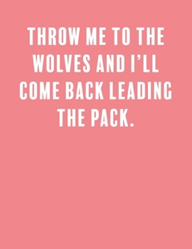 Throw me to the wolves and I’ll come back leading the pack.: a Lined Boss Lady Girl Journal with Numbered Pages-Great Notebook for Writing down all those Business Ideas!