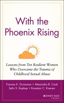 With the Phoenix Rising: Lessons from Ten Resilient Women Who Overcame the Trauma of Childhood Sexual Abuse (Jossey-Bass Psychology)