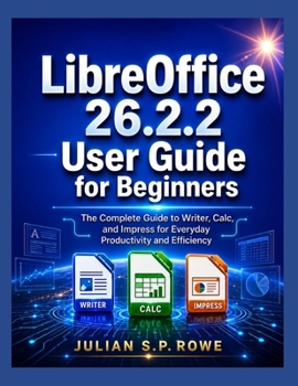 LibreOffice 26.2.2 User Guide for Beginners: The Complete Guide to Writer, Calc, and Impress for Everyday Productivity and Efficiency
