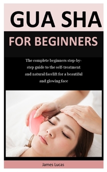 Paperback Gua Sha For Beginners: The complete beginners step-by-step guide to the self-treatment and natural facelift for a beautiful and glowing face Book