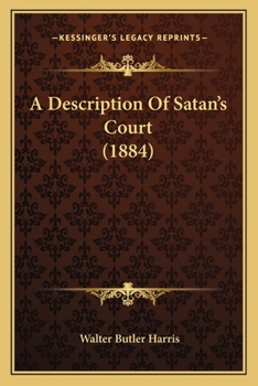 Description of Satan's Court, Treating the Following Subjects: A Canvasser's Dream; a Grand Council; Satan Makes a Speech, Giving the Result of 6000 ... is Four Miles Thick; Inside It is Hollow;...