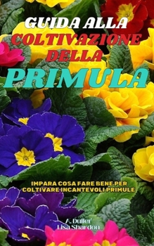 Guida alla Coltivazione della Primula: Impara cosa fare bene per coltivare incantevoli Primule (Italian Edition)