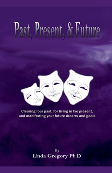 Past, Present, & Future: Clearing your past, for living in the present, and manifesting your future dreams and goals