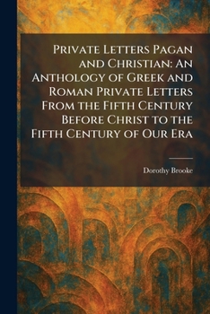 Private Letters Pagan and Christian: An Anthology of Greek and Roman Private Letters From the Fifth Century Before Christ to the Fifth Century of Our Era