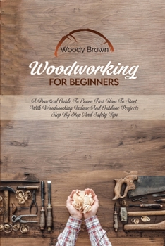 Paperback Woodworking For Beginners: A Practical Guide to Learn Fast How to Start with Woodworking Indoor and Outdoor Projects Step-By-Step and Safety Tips Book