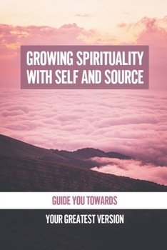 Paperback Growing Spirituality With Self And Source: Guide You Towards Your Greatest Version: Know Yourself Better Book