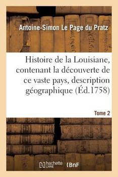 Histoire de La Louisiane, Contenant La Da(c)Couverte de Ce Vaste Pays Sa Description Tome 2: Ga(c)Ographique Un Voyage Dans Les Terres, L'Histoire Naturelle Les Moeurs, Coutumes & Religion