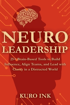 NEURO LEADERSHIP: 25+ Brain-Based Tools to Build Influence, Align Teams, and Lead with Clarity in a Distracted World (Neuro Influence Mastery Series)