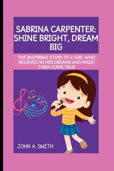SABRINA CARPENTER: SHINE BRIGHT, DREAM BIG: THE INSPIRING STORY OF A GIRL WHO BELIEVED IN HER DREAMS AND MADE THEM COME TRUE