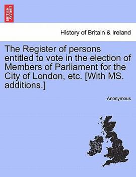 Paperback The Register of persons entitled to vote in the election of Members of Parliament for the City of London, etc. [With MS. additions.] Book