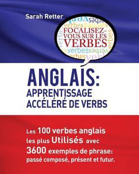 Anglais: Apprentissage Accelere de Verbs: Les 100 Verbes Anglais Les Plus Utilis�s Avec 3600 Exemples de Phrase: Pass� Compos�, Pr�sent Et Futur.