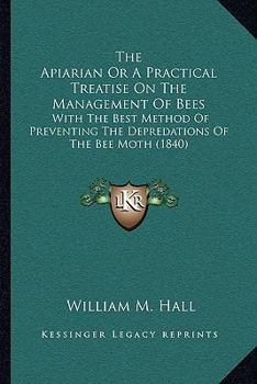 Paperback The Apiarian Or A Practical Treatise On The Management Of Bees: With The Best Method Of Preventing The Depredations Of The Bee Moth (1840) Book