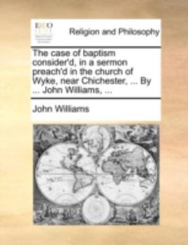 The case of baptism consider'd, in a sermon preach'd in the church of Wyke, near Chichester, ... By ... John Williams, ...