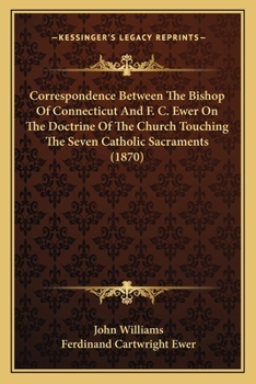 Paperback Correspondence Between The Bishop Of Connecticut And F. C. Ewer On The Doctrine Of The Church Touching The Seven Catholic Sacraments (1870) Book