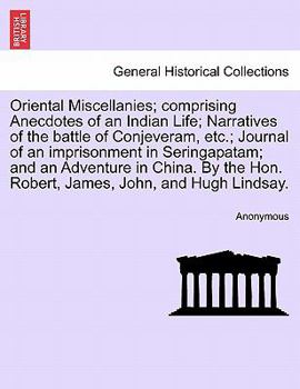 Oriental Miscellanies; comprising Anecdotes of an Indian Life; Narratives of the battle of Conjeveram, etc.; Journal of an imprisonment in ... Hon. Robert, James, John, and Hugh Lindsay.