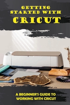 Paperback Getting Started With Cricut: A Beginner's Guide To Working With Cricut: The Ultimate Cricut Guide Book
