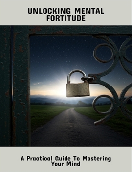 Paperback Unlocking Mental Fortitude: A Practical Guide To Mastering Your Mind Book