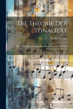 Die Theorie Der Tonalität: Ein Beitrag Zur Gründung Eines Konsequenten Ton- Und Musik-Theorie-Systems