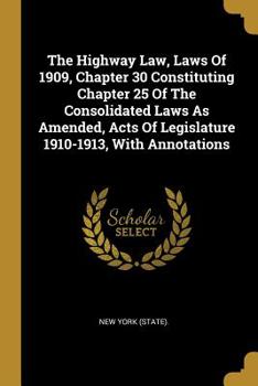 Paperback The Highway Law, Laws Of 1909, Chapter 30 Constituting Chapter 25 Of The Consolidated Laws As Amended, Acts Of Legislature 1910-1913, With Annotations Book