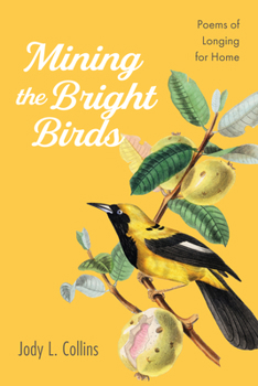 Hardcover Mining the Bright Birds : Poems of Longing for Home Book