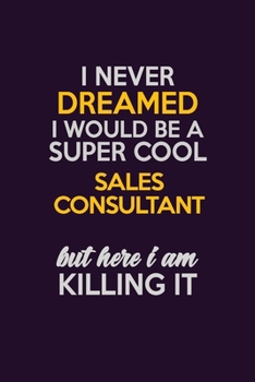 I Never Dreamed I Would Be A Super cool Sales Consultant But Here I Am Killing It: Career journal, notebook and writing journal for encouraging men, ... kids. A framework for building your career.