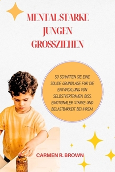 Mental starke Jungen großziehen: So schaffen Sie eine solide Grundlage für die Entwicklung von Selbstvertrauen, Biss, emotionaler Stärke und ... Translation)) (German Edition)