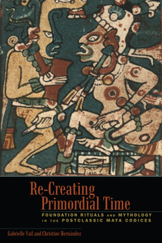 Hardcover Re-Creating Primordial Time: Foundation Rituals and Mythology in the Postclassic Maya Codices Book