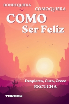 COMO SER FELIZ: Dondequiera, Comoquiera: Despierta, Cura, Crece, Escucha (Spanish Edition)