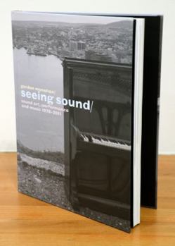 Hardcover Gordon Monahan: Seeing Sound: Sound Art, Performance and Music, 1978-2011 Book