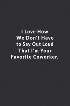 I Love How We Don't Have To Say Out Loud That I'm Your Favorite Coworker.: Lined Notebook.