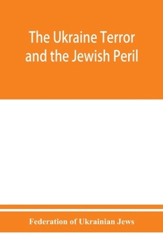 The Ukraine Terror and the Jewish Peril: Comprising 1. Memorandum by the Committee of Jewish Delegations on the Massacre of Jews in the Ukraine 2. ... 3. Some Statistics of Women Violated. (4