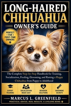 LONG-HAIRED CHIHUAHUA OWNER’S GUIDE: The Complete Step-by-Step Handbook for Training, Socialization, Feeding, Grooming, and Raising a Happy Chihuahua from Puppy to Adulthood