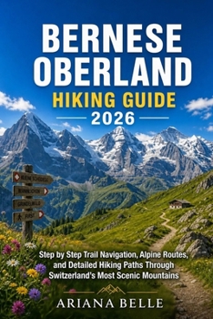 BERNESE OBERLAND HIKING GUIDE 2026: Step by Step Trail Navigation, Alpine Routes, and Detailed Hiking Paths Through Switzerland’s Most Scenic Mountains (Wanderfar: A Global Hiking Companion Series)