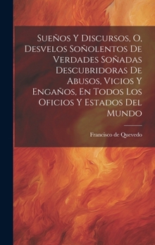 Hardcover Sueños Y Discursos, O, Desvelos Soñolentos De Verdades Soñadas Descubridoras De Abusos, Vicios Y Engaños, En Todos Los Oficios Y Estados Del Mundo [Spanish] Book
