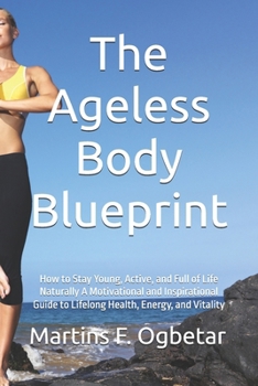 The Ageless Body Blueprint: How to Stay Young, Active, and Full of Life Naturally A Motivational and Inspirational Guide to Lifelong Health, Energy, and Vitality