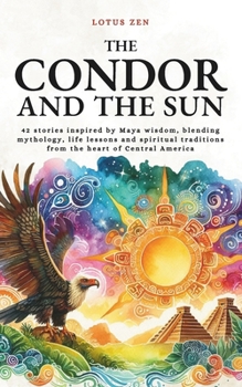 The Condor and the Sun: 42 stories inspired by Maya wisdom, blending mythology, life lessons and spiritual traditions from the heart of Central America (Lotus Zen - EN)