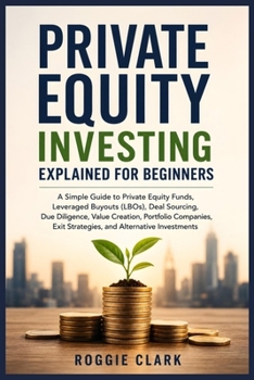Private Equity Investing Explained for Beginners: A Simple Guide to Private Equity Funds, Leveraged Buyouts (LBOs), Due Diligence, Portfolio ... Exit Strategies, and Alternative Investments