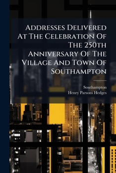 Addresses Delivered at the Celebration of the 250th Anniversary of the Village and Town of Southampton, June 12th, 1890 (Classic Reprint)