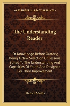 Paperback The Understanding Reader: Or Knowledge Before Oratory; Being A New Selection Of Lessons Suited To The Understanding And Capacities Of Youth And Book