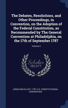 Hardcover The Debates, Resolutions, and Other Proceedings, in Convention, on the Adoption of the Federal Constitution, as Recommended by The General Convention Book