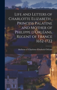 Hardcover Life and Letters of Charlotte Elizabeth [microform], Princess Palatine and Mother of Philippe D'Orléans, Regent of France 1652-1722 Book